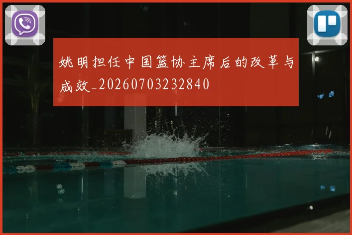姚明担任中国篮协主席后的改革与成效_20260703232840