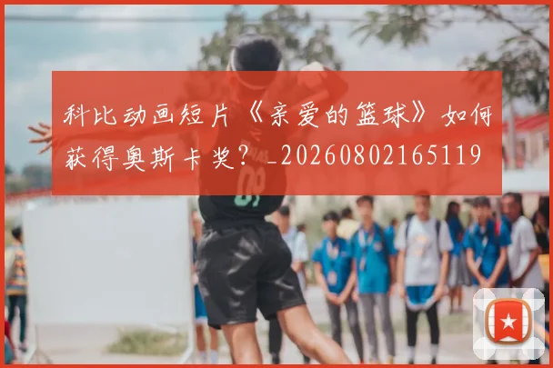 科比动画短片《亲爱的篮球》如何获得奥斯卡奖？_20260802165119