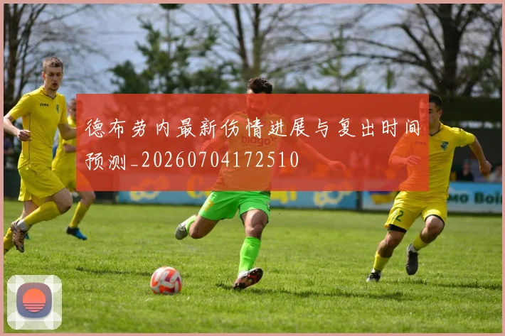 德布劳内最新伤情进展与复出时间预测_20260704172510