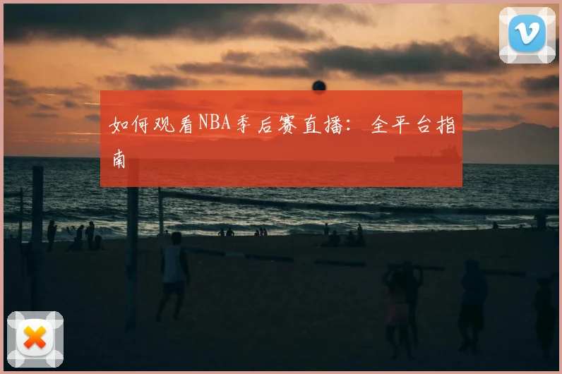 如何观看NBA季后赛直播:全平台指南