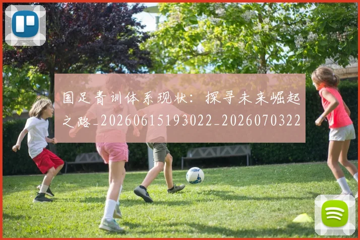 国足青训体系现状：探寻未来崛起之路_20260615193022_20260703224551