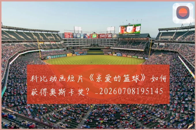 科比动画短片《亲爱的篮球》如何获得奥斯卡奖?_20260708195145