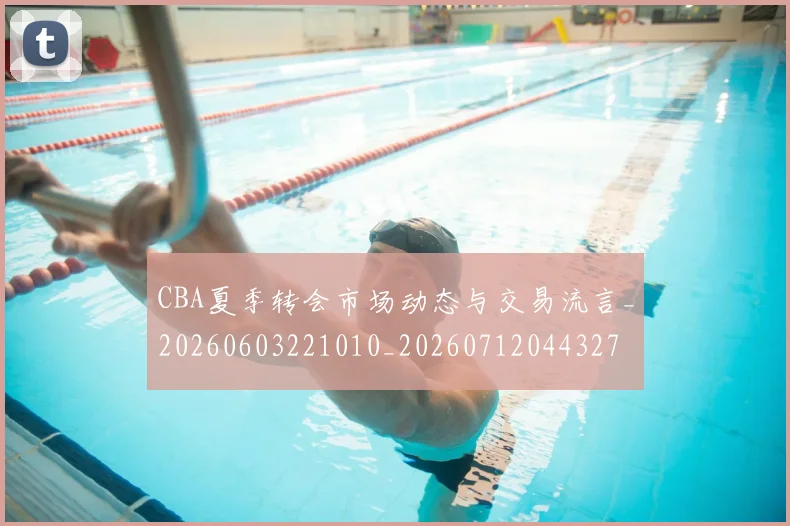 CBA夏季转会市场动态与交易流言_20260603221010_20260712044327