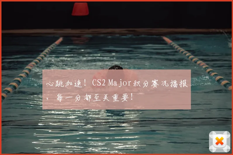心跳加速!CS2 Major积分赛况播报,每一分都至关重要!
