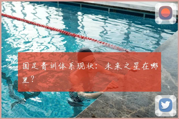 国足青训体系现状:未来之星在哪里?