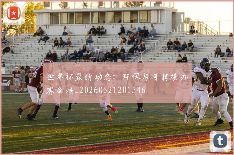 世界杯最新动态:环保与可持续办赛举措_20260521201546