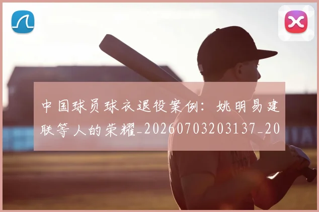 中国球员球衣退役案例：姚明易建联等人的荣耀_20260703203137_20260718201319