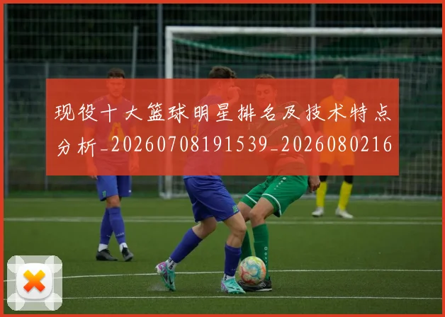 现役十大篮球明星排名及技术特点分析_20260708191539_20260802160503