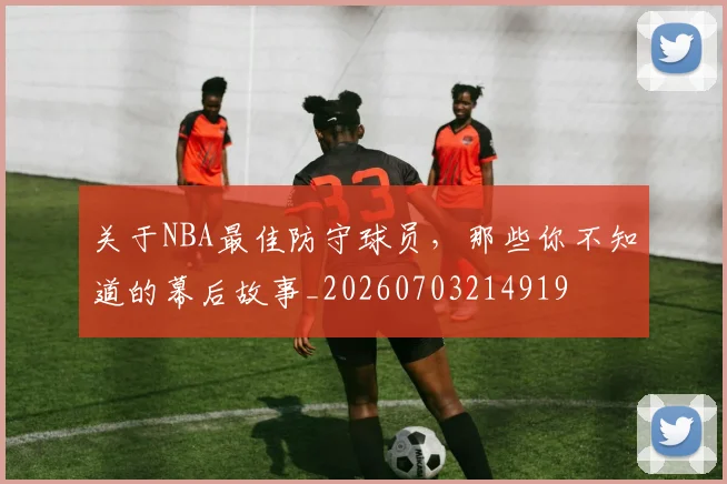 关于NBA最佳防守球员，那些你不知道的幕后故事_20260703214919