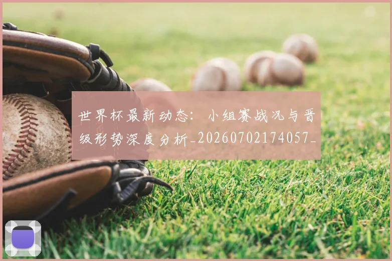 世界杯最新动态：小组赛战况与晋级形势深度分析_20260702174057_20260715191023