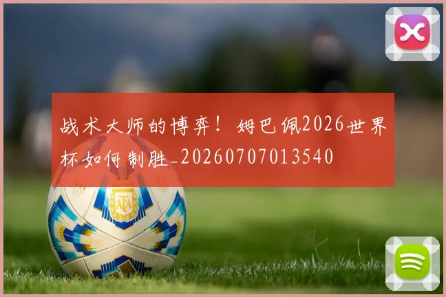 战术大师的博弈!姆巴佩2026世界杯如何制胜_20260707013540