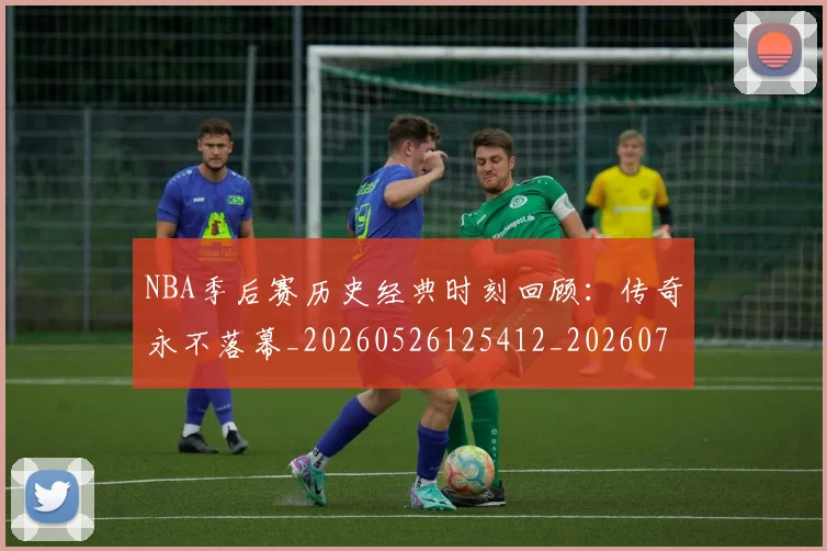 NBA季后赛历史经典时刻回顾:传奇永不落幕_20260526125412_20260701215803_20260714210834
