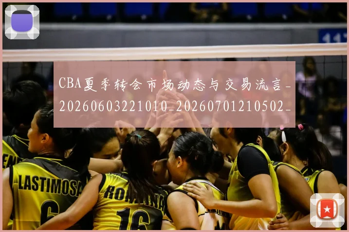 CBA夏季转会市场动态与交易流言_20260603221010_20260701210502_20260713214546