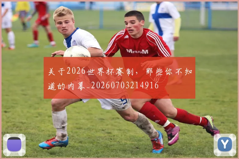 关于2026世界杯赛制,那些你不知道的内幕_20260703214916