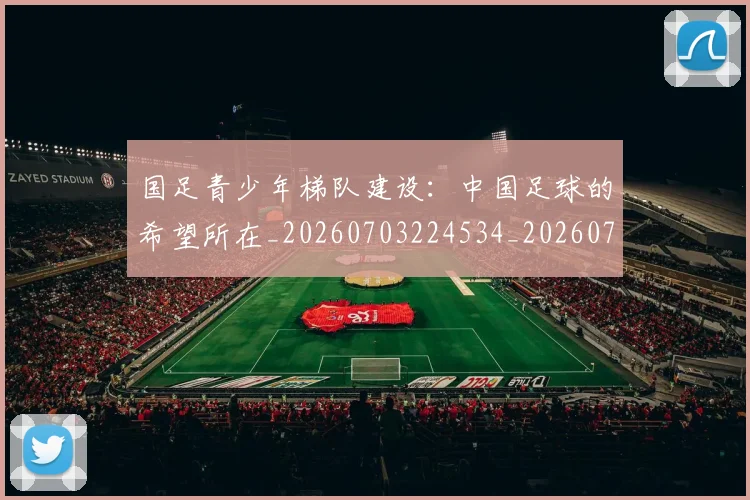 国足青少年梯队建设：中国足球的希望所在_20260703224534_20260719165547
