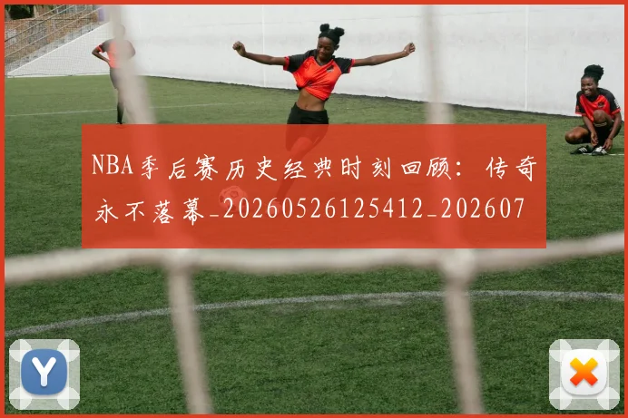 NBA季后赛历史经典时刻回顾：传奇永不落幕_20260526125412_20260701215803_20260714210834