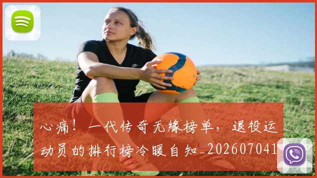 心痛！一代传奇无缘榜单，退役运动员的排行榜冷暖自知_20260704174018