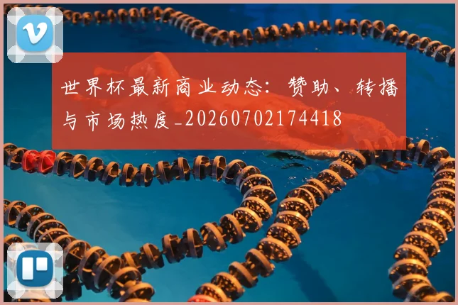 世界杯最新商业动态：赞助、转播与市场热度_20260702174418