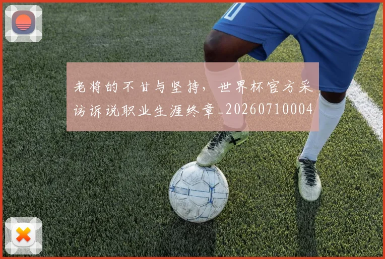 老将的不甘与坚持,世界杯官方采访诉说职业生涯终章_20260710004041