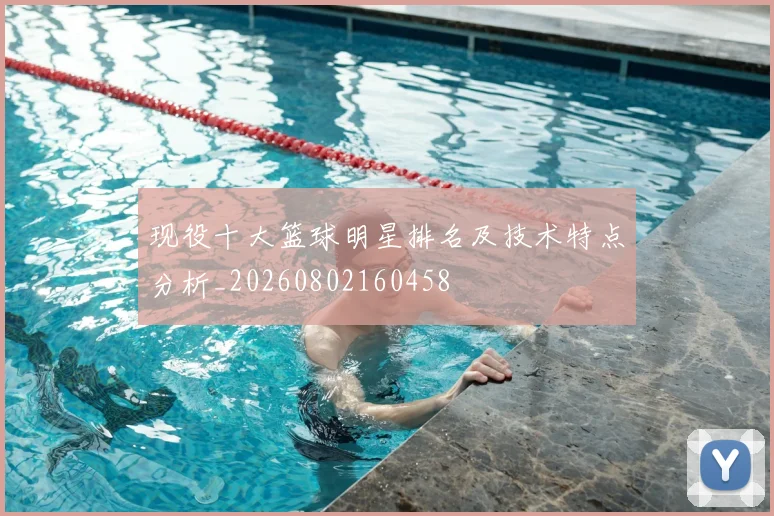 现役十大篮球明星排名及技术特点分析_20260802160458