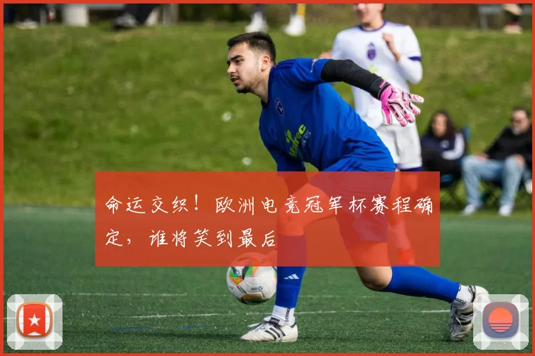 命运交织!欧洲电竞冠军杯赛程确定,谁将笑到最后