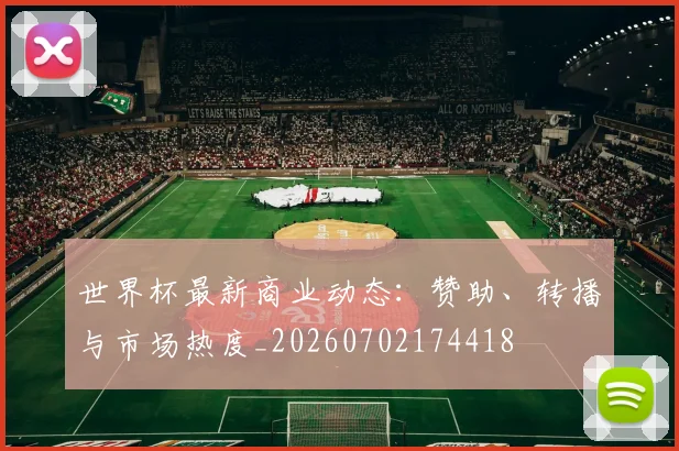 世界杯最新商业动态:赞助、转播与市场热度_20260702174418