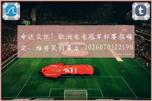 命运交织!欧洲电竞冠军杯赛程确定,谁将笑到最后_20260703221906_20260719155324