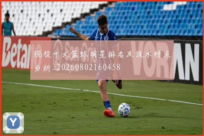 现役十大篮球明星排名及技术特点分析_20260802160458