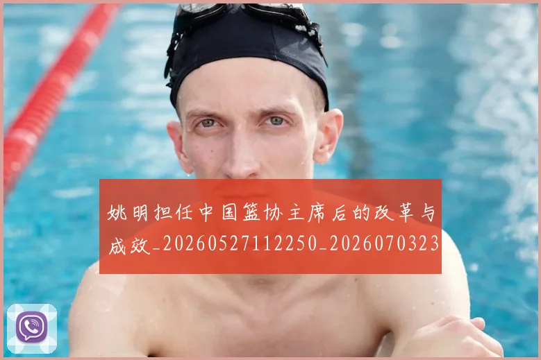 姚明担任中国篮协主席后的改革与成效_20260527112250_20260703232842_20260720192019