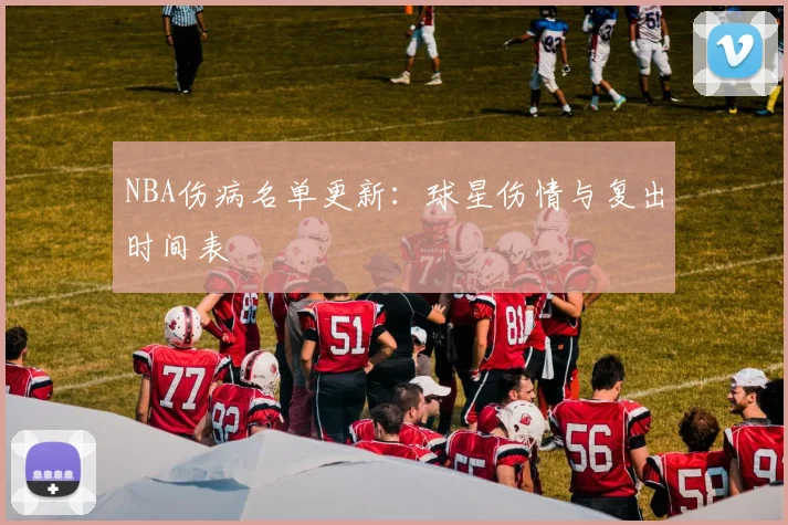 NBA伤病名单更新:球星伤情与复出时间表