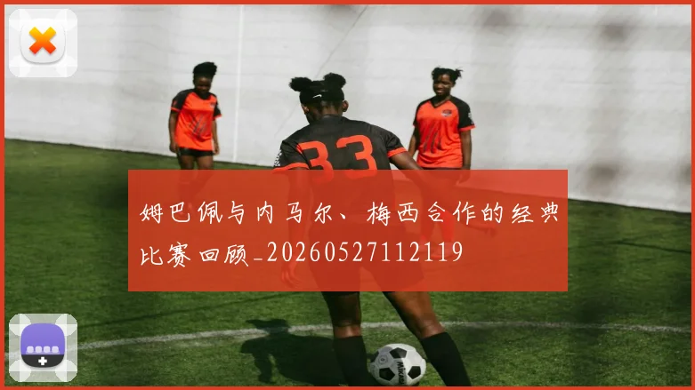姆巴佩与内马尔、梅西合作的经典比赛回顾_20260527112119