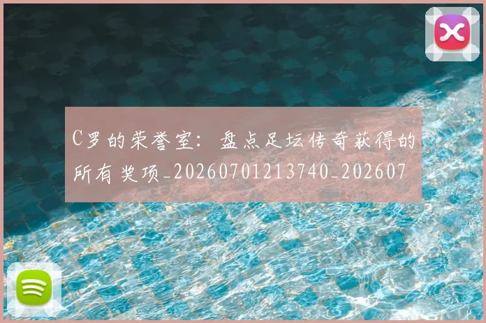 C罗的荣誉室：盘点足坛传奇获得的所有奖项_20260701213740_20260712052638