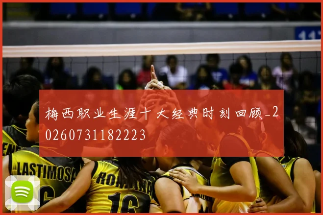 梅西职业生涯十大经典时刻回顾_20260731182223