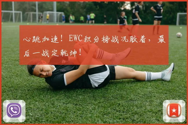 心跳加速!EWC积分榜战况胶着,最后一战定乾坤!