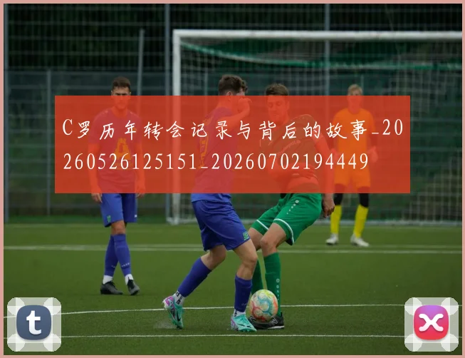 C罗历年转会记录与背后的故事_20260526125151_20260702194449