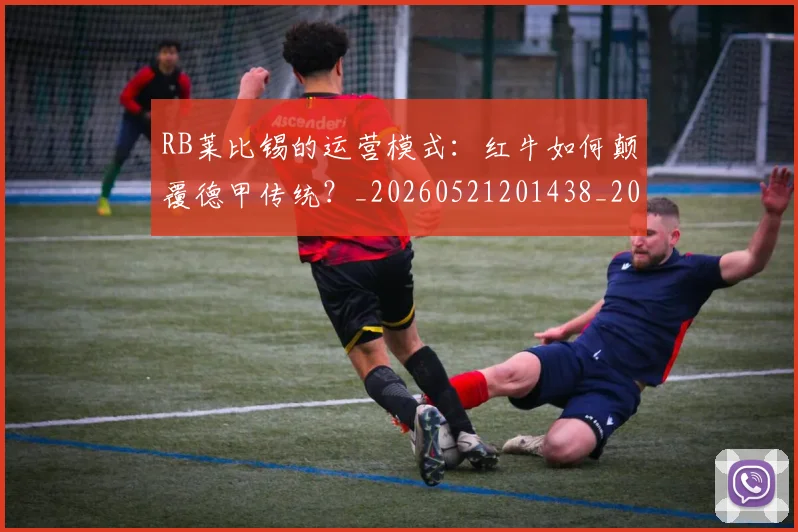 RB莱比锡的运营模式：红牛如何颠覆德甲传统？_20260521201438_20260702171842_20260714215058