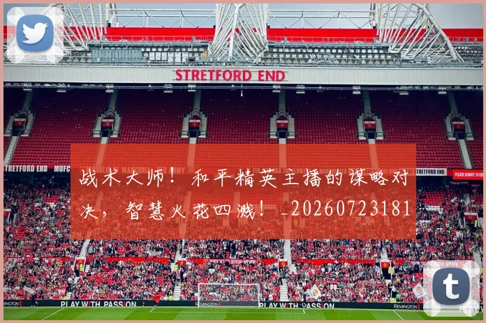 战术大师！和平精英主播的谋略对决，智慧火花四溅！_20260723181725