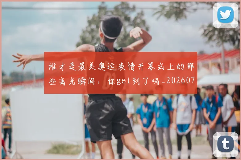 谁才是最美奥运表情开幕式上的那些高光瞬间,你get到了吗_20260710013417