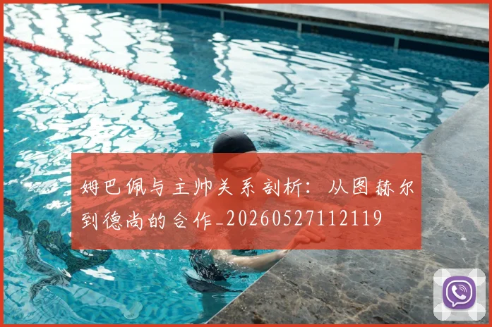 姆巴佩与主帅关系剖析:从图赫尔到德尚的合作_20260527112119