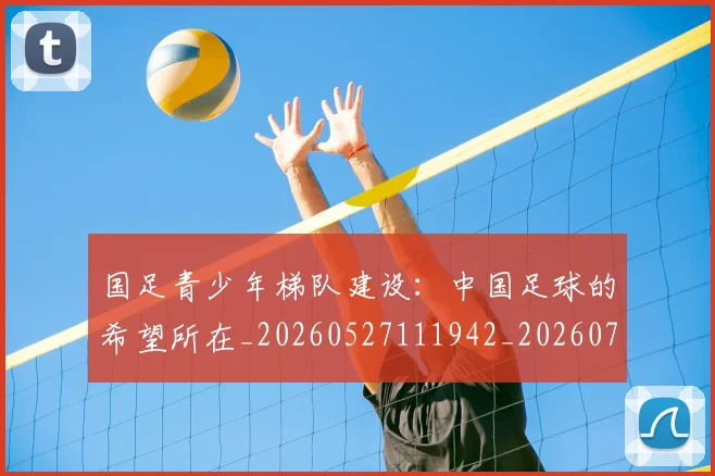国足青少年梯队建设：中国足球的希望所在_20260527111942_20260719165544