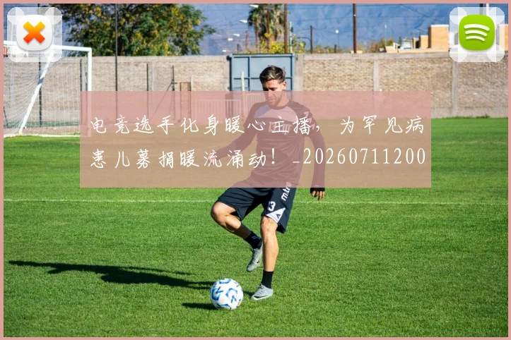 电竞选手化身暖心主播,为罕见病患儿募捐暖流涌动!_20260711200800