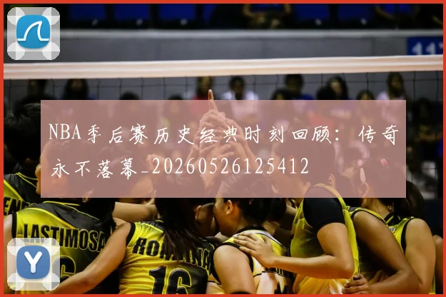 NBA季后赛历史经典时刻回顾:传奇永不落幕_20260526125412