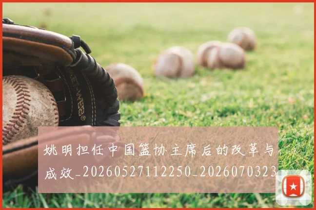姚明担任中国篮协主席后的改革与成效_20260527112250_20260703232842_20260720192019