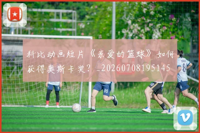 科比动画短片《亲爱的篮球》如何获得奥斯卡奖？_20260708195145