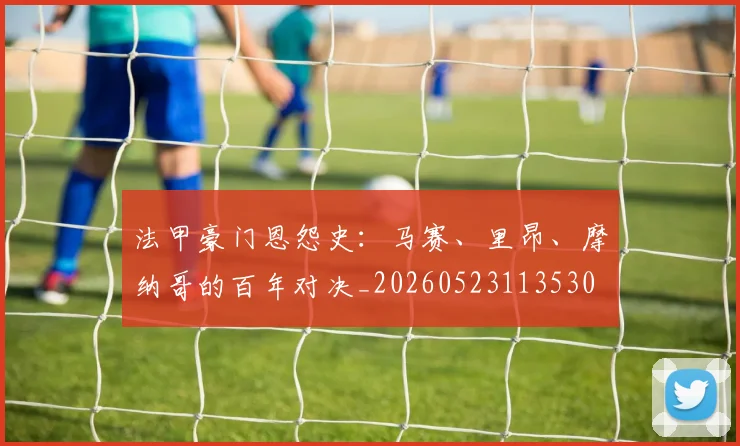 法甲豪门恩怨史:马赛、里昂、摩纳哥的百年对决_20260523113530