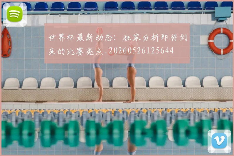 世界杯最新动态：独家分析即将到来的比赛亮点_20260526125644