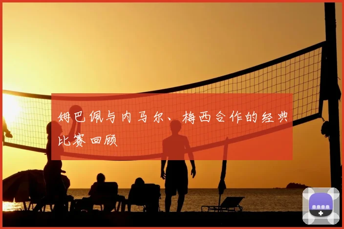 姆巴佩与内马尔、梅西合作的经典比赛回顾