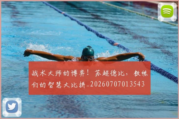 战术大师的博弈！苏超德比，教练们的智慧大比拼_20260707013543