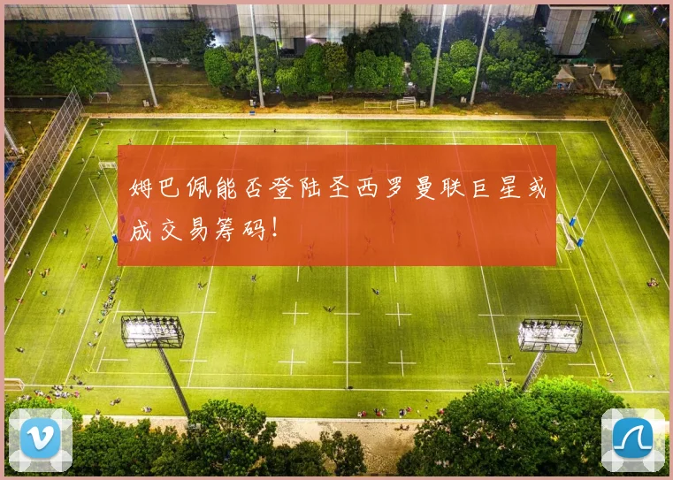 姆巴佩能否登陆圣西罗曼联巨星或成交易筹码！