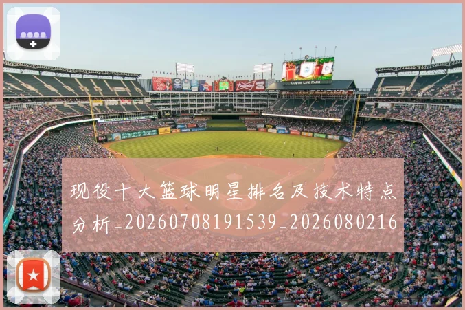现役十大篮球明星排名及技术特点分析_20260708191539_20260802160503